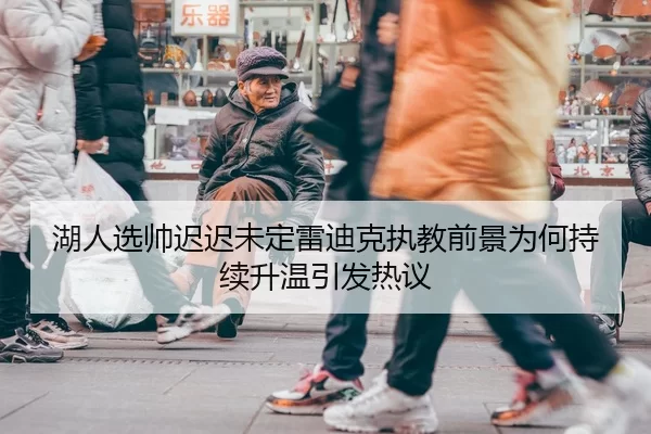 湖人选帅迟迟未定雷迪克执教前景为何持续升温引发热议