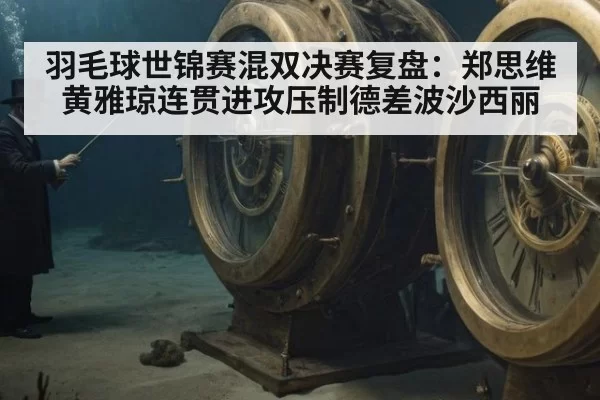 羽毛球世锦赛混双决赛复盘：郑思维黄雅琼连贯进攻压制德差波沙西丽