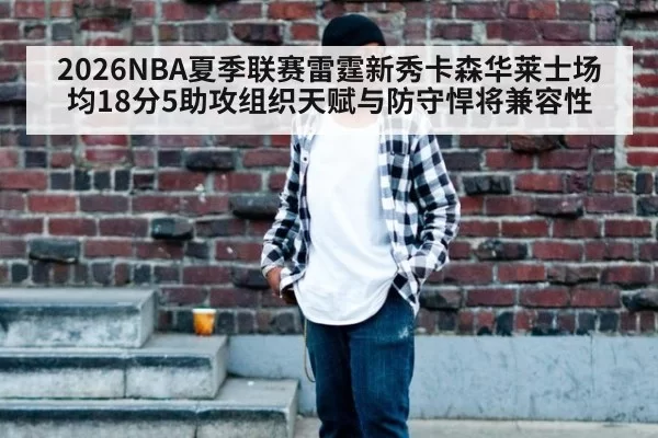 2026NBA夏季联赛雷霆新秀卡森华莱士场均18分5助攻组织天赋与防守悍将兼容性