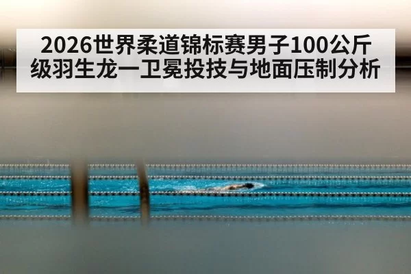 2026世界柔道锦标赛男子100公斤级羽生龙一卫冕投技与地面压制分析