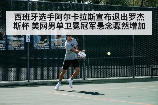 西班牙选手阿尔卡拉斯宣布退出罗杰斯杯 美网男单卫冕冠军悬念骤然增加