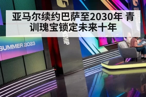 亚马尔续约巴萨至2030年 青训瑰宝锁定未来十年