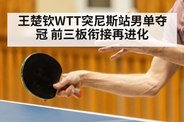 王楚钦WTT突尼斯站男单夺冠 前三板衔接再进化
