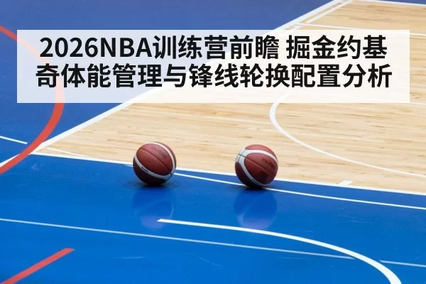 2026NBA训练营前瞻 掘金约基奇体能管理与锋线轮换配置分析